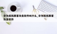 华为抵挡黑客攻击软件叫什么_华为抵挡黑客攻击软件