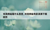 攻击网站是什么意思_攻击网站电影资源下载软件