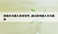 网络木马植入安卓软件_通过游戏植入木马程序