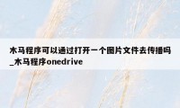 木马程序可以通过打开一个图片文件去传播吗_木马程序onedrive