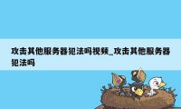 攻击其他服务器犯法吗视频_攻击其他服务器犯法吗