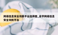 网络信息安全攻防平台选择题_自学网络信息安全攻防平台