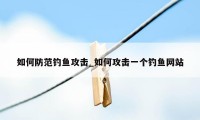 如何防范钓鱼攻击_如何攻击一个钓鱼网站