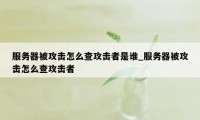 服务器被攻击怎么查攻击者是谁_服务器被攻击怎么查攻击者