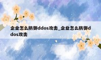 企业怎么防御ddos攻击_企业怎么防御ddos攻击