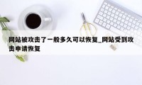 网站被攻击了一般多久可以恢复_网站受到攻击申请恢复