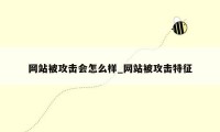 网站被攻击会怎么样_网站被攻击特征