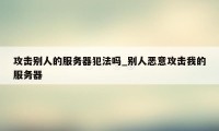 攻击别人的服务器犯法吗_别人恶意攻击我的服务器