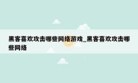 黑客喜欢攻击哪些网络游戏_黑客喜欢攻击哪些网络