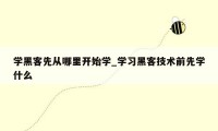 学黑客先从哪里开始学_学习黑客技术前先学什么