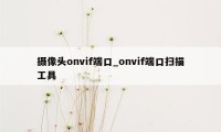 摄像头onvif端口_onvif端口扫描工具