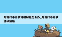 邮箱打不开软件破解版怎么办_邮箱打不开软件破解版