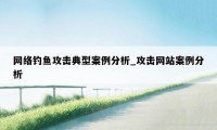 网络钓鱼攻击典型案例分析_攻击网站案例分析