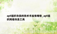 apt组织攻击的技术手段有哪些_apt组织网络攻击工具