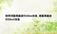 如何对服务器进行ddos攻击_用服务器进行DDoS攻击