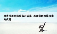 黑客常用网络攻击方式是_黑客常用网络攻击方式是