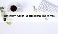 请勿透露个人信息_请勿向外泄露信息图片标语