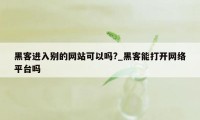 黑客进入别的网站可以吗?_黑客能打开网络平台吗