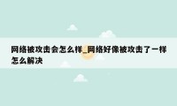 网络被攻击会怎么样_网络好像被攻击了一样怎么解决