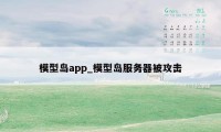 模型岛app_模型岛服务器被攻击