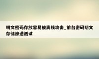 明文密码存放容易被离线攻击_前台密码明文存储渗透测试