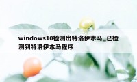 windows10检测出特洛伊木马_已检测到特洛伊木马程序