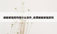 破解邮箱密码用什么软件_收费破解邮箱密码