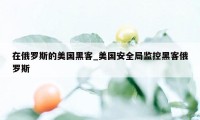 在俄罗斯的美国黑客_美国安全局监控黑客俄罗斯