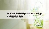 破解psv账号登录ps4会被ban吗_psv邮箱破解失败