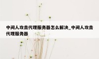 中间人攻击代理服务器怎么解决_中间人攻击代理服务器