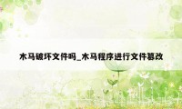 木马破坏文件吗_木马程序进行文件篡改