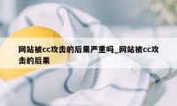 网站被cc攻击的后果严重吗_网站被cc攻击的后果