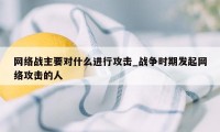 网络战主要对什么进行攻击_战争时期发起网络攻击的人