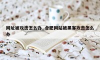 网址被攻击怎么办_合肥网站被黑客攻击怎么办