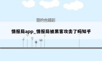 情报局app_情报局被黑客攻击了吗知乎