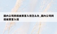 国内公司网络被黑客入侵怎么办_国内公司网络被黑客入侵