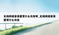 无线网络容易遭受什么攻击呢_无线网络容易遭受什么攻击