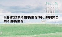 没有被攻击的动漫网站推荐知乎_没有被攻击的动漫网站推荐