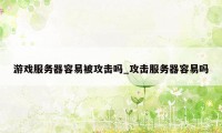 游戏服务器容易被攻击吗_攻击服务器容易吗