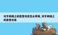 对于网络上的恶意攻击怎么举报_对于网络上的恶意攻击