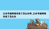 公众号被网络攻击了怎么办啊_公众号被网络攻击了怎么办