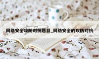 网络安全攻防对抗题目_网络安全的攻防对抗