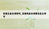 百度云盘会泄密吗_百度网盘会泄露信息么知乎