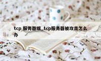 tcp 服务器端_tcp服务器被攻击怎么办