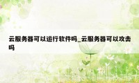 云服务器可以运行软件吗_云服务器可以攻击吗