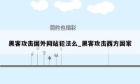 黑客攻击国外网站犯法么_黑客攻击西方国家