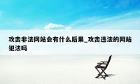 攻击非法网站会有什么后果_攻击违法的网站犯法吗