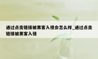 通过点击链接被黑客入侵会怎么样_通过点击链接被黑客入侵