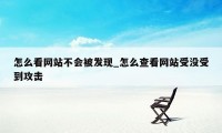 怎么看网站不会被发现_怎么查看网站受没受到攻击