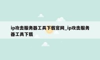 ip攻击服务器工具下载官网_ip攻击服务器工具下载